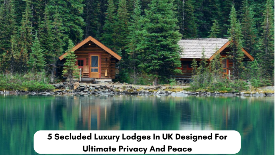 5 Secluded Luxury Lodges In UK Designed For Ultimate Privacy And Peace 